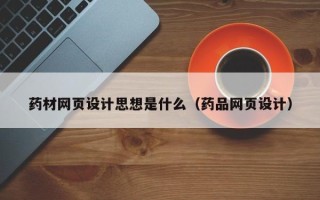 阳江药材网页设计思想是什么（药品网页设计）
